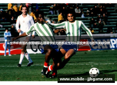 从世界杯赛场看各国球队心理调节能力的系统性对比研究表现与胜负关联分析 从世界杯赛场看各国球队心理调节能力的系统性对比研究表现与胜负关联分析