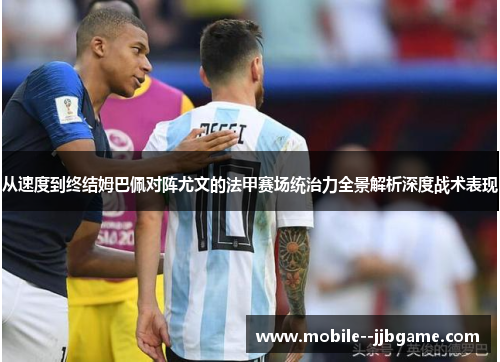 从速度到终结姆巴佩对阵尤文的法甲赛场统治力全景解析深度战术表现 从速度到终结姆巴佩对阵尤文的法甲赛场统治力全景解析深度战术表现