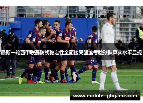 最新一轮西甲联赛防线稳定性全面接受强度考验球队真实水平显现 最新一轮西甲联赛防线稳定性全面接受强度考验球队真实水平显现