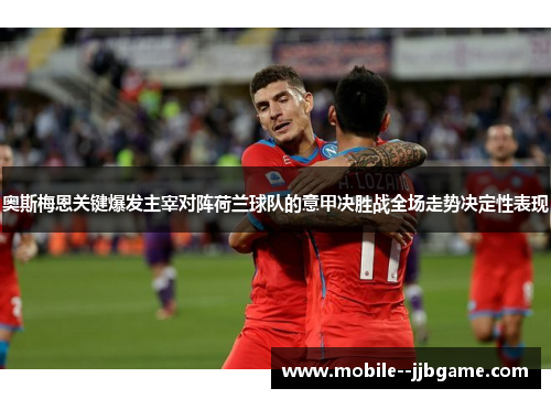 奥斯梅恩关键爆发主宰对阵荷兰球队的意甲决胜战全场走势决定性表现