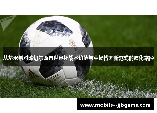 从基米希对阵切尔西看世界杯战术价值与中场博弈新范式的演化路径
