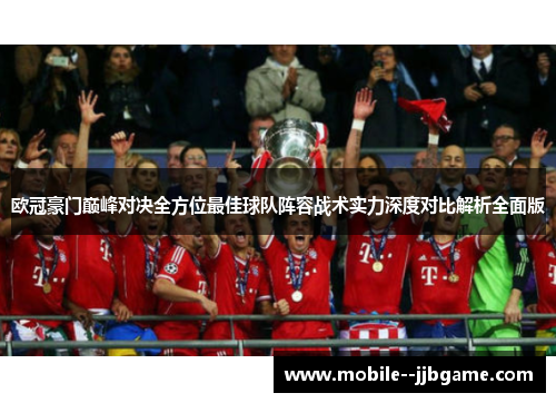 欧冠豪门巅峰对决全方位最佳球队阵容战术实力深度对比解析全面版 欧冠豪门巅峰对决全方位最佳球队阵容战术实力深度对比解析全面版