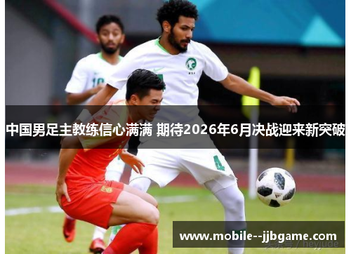 中国男足主教练信心满满 期待2026年6月决战迎来新突破