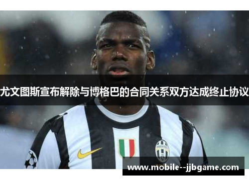 尤文图斯宣布解除与博格巴的合同关系双方达成终止协议 尤文图斯宣布解除与博格巴的合同关系双方达成终止协议