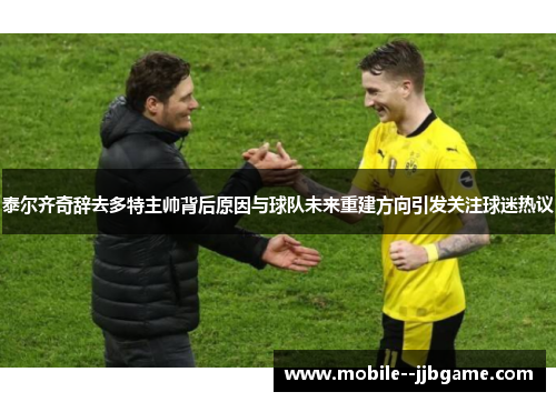 泰尔齐奇辞去多特主帅背后原因与球队未来重建方向引发关注球迷热议 泰尔齐奇辞去多特主帅背后原因与球队未来重建方向引发关注球迷热议