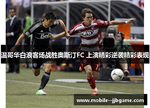 温哥华白浪客场战胜奥斯汀FC 上演精彩逆袭精彩表现