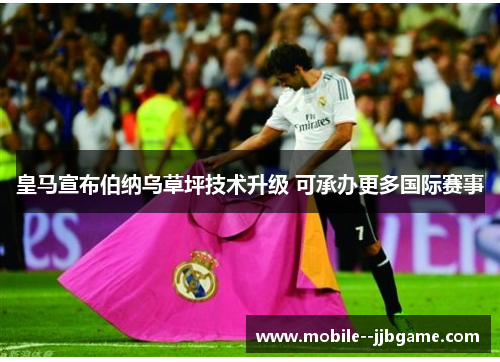 皇马宣布伯纳乌草坪技术升级 可承办更多国际赛事 皇马宣布伯纳乌草坪技术升级 可承办更多国际赛事