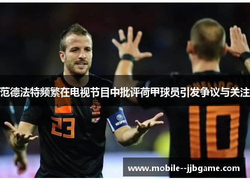 范德法特频繁在电视节目中批评荷甲球员引发争议与关注 范德法特频繁在电视节目中批评荷甲球员引发争议与关注
