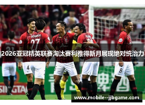 2026亚冠精英联赛淘汰赛利雅得新月展现绝对统治力