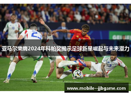 亚马尔荣膺2024年科帕奖揭示足球新星崛起与未来潜力