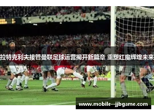 拉特克利夫接管曼联足球运营揭开新篇章 重塑红魔辉煌未来 拉特克利夫接管曼联足球运营揭开新篇章 重塑红魔辉煌未来