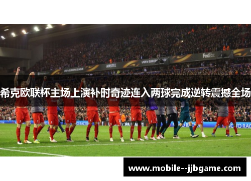 希克欧联杯主场上演补时奇迹连入两球完成逆转震撼全场 希克欧联杯主场上演补时奇迹连入两球完成逆转震撼全场