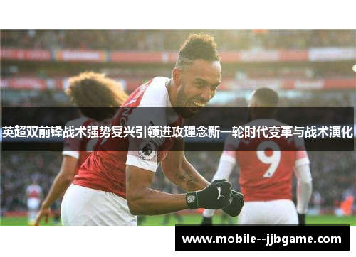 英超双前锋战术强势复兴引领进攻理念新一轮时代变革与战术演化 英超双前锋战术强势复兴引领进攻理念新一轮时代变革与战术演化