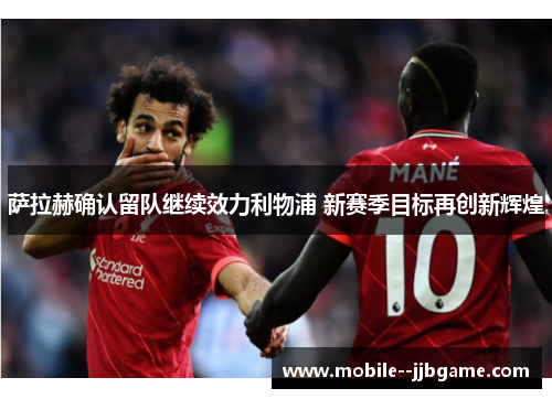 萨拉赫确认留队继续效力利物浦 新赛季目标再创新辉煌 萨拉赫确认留队继续效力利物浦 新赛季目标再创新辉煌